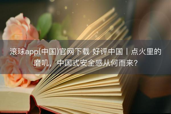 滚球app(中国)官网下载 好评中国丨点火里的磨叽，中国式安全感从何而来?