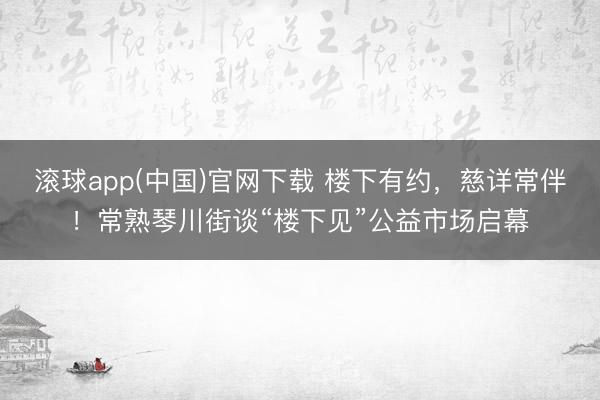 滚球app(中国)官网下载 楼下有约，慈详常伴！常熟琴川街谈“楼下见”公益市场启幕