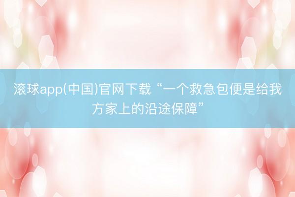 滚球app(中国)官网下载 “一个救急包便是给我方家上的沿途保障”