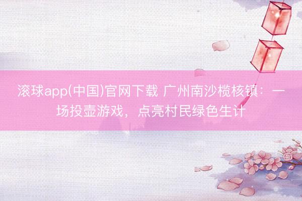 滚球app(中国)官网下载 广州南沙榄核镇：一场投壶游戏，点亮村民绿色生计