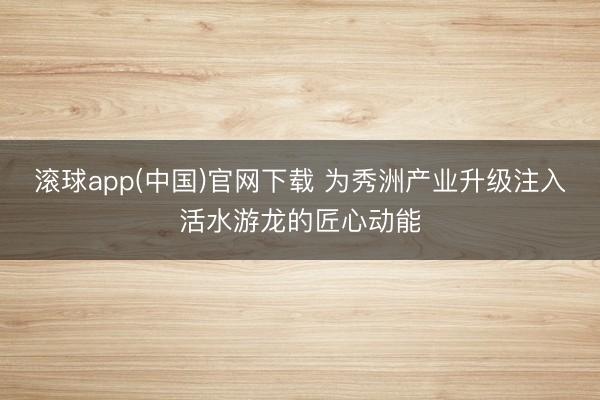 滚球app(中国)官网下载 为秀洲产业升级注入活水游龙的匠心动能