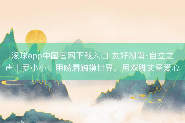 滚球app中国官网下载入口 友好湖南·自立之声丨罗小小：用嘴唇触摸世界，用双脚丈量爱心
