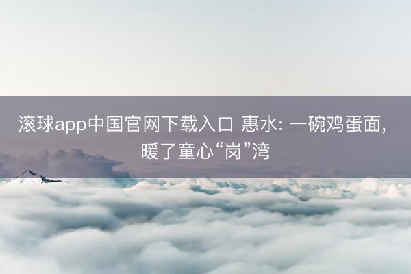 滚球app中国官网下载入口 惠水: 一碗鸡蛋面， 暖了童心“岗”湾