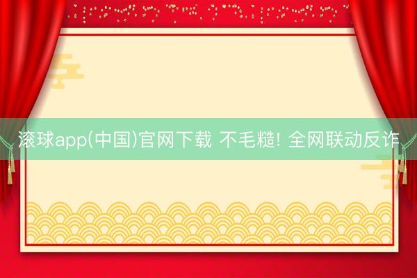 滚球app(中国)官网下载 不毛糙! 全网联动反诈
