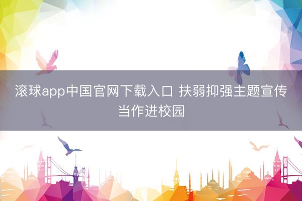 滚球app中国官网下载入口 扶弱抑强主题宣传当作进校园