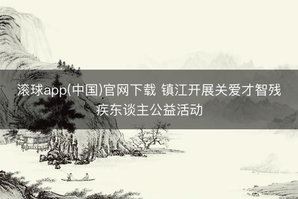 滚球app(中国)官网下载 镇江开展关爱才智残疾东谈主公益活动