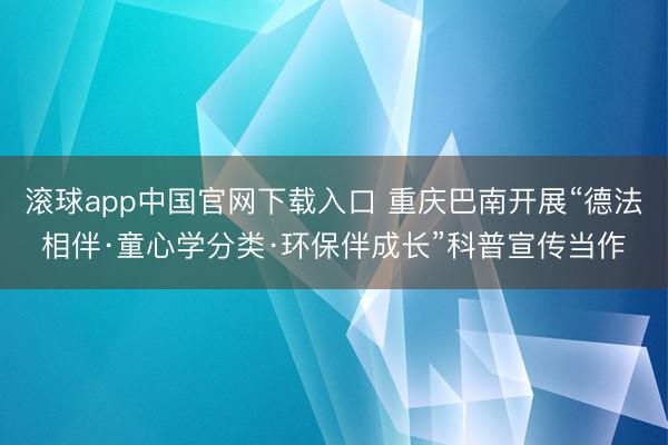 滚球app中国官网下载入口 重庆巴南开展“德法相伴·童心学分类·环保伴成长”科普宣传当作