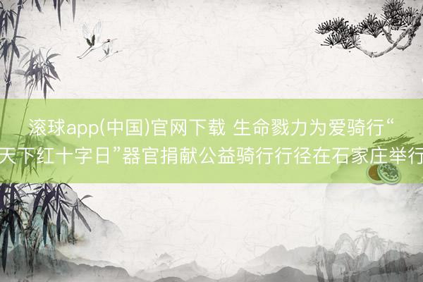 滚球app(中国)官网下载 生命戮力为爱骑行“天下红十字日”器官捐献公益骑行行径在石家庄举行