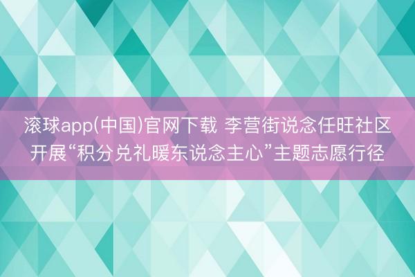 滚球app(中国)官网下载 李营街说念任旺社区开展“积分兑礼暖东说念主心”主题志愿行径