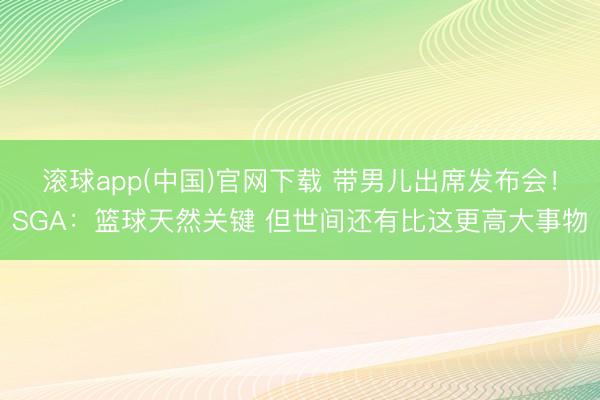 滚球app(中国)官网下载 带男儿出席发布会！SGA：篮球天然关键 但世间还有比这更高大事物
