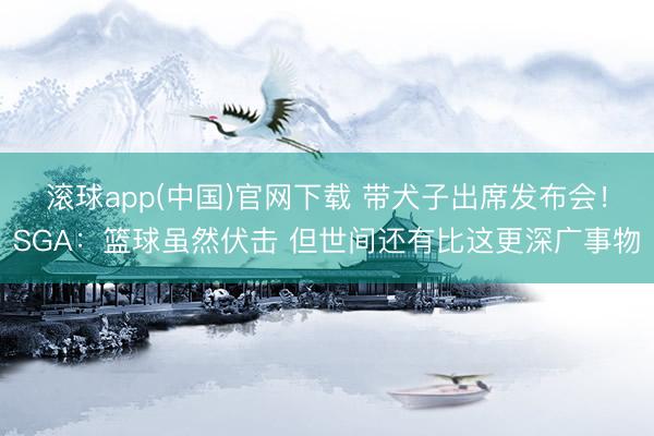 滚球app(中国)官网下载 带犬子出席发布会！SGA：篮球虽然伏击 但世间还有比这更深广事物