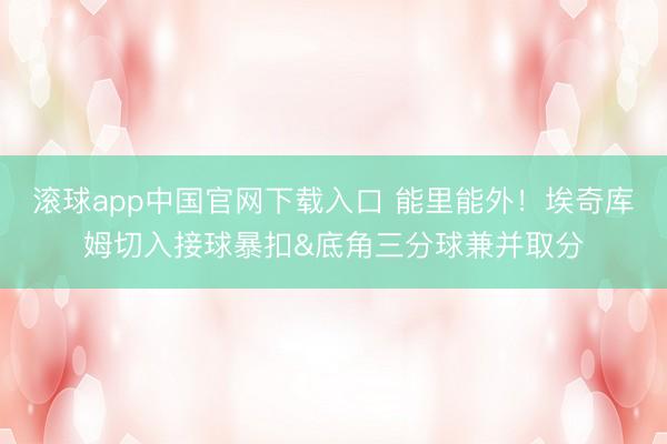 滚球app中国官网下载入口 能里能外！埃奇库姆切入接球暴扣&底角三分球兼并取分