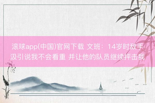 滚球app(中国)官网下载 文班：14岁时敌手汲引说我不会看重 并让他的队员继续抨击我