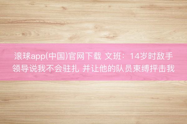 滚球app(中国)官网下载 文班：14岁时敌手领导说我不会驻扎 并让他的队员束缚抨击我