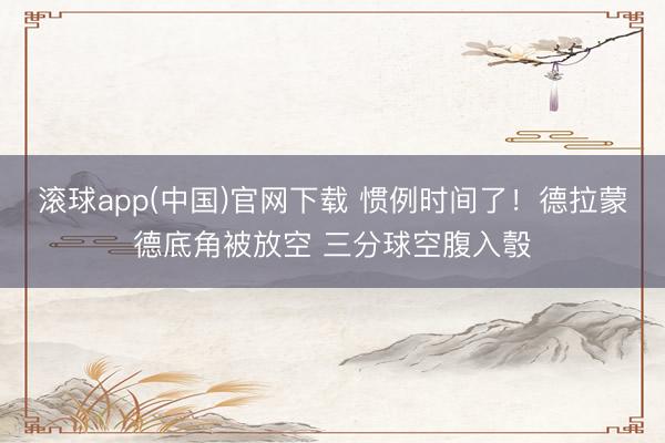 滚球app(中国)官网下载 惯例时间了！德拉蒙德底角被放空 三分球空腹入彀