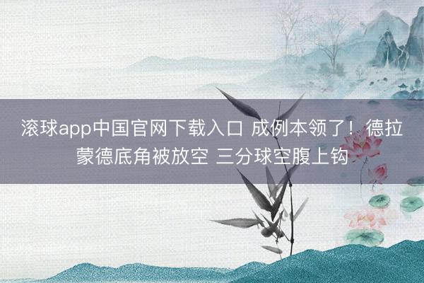 滚球app中国官网下载入口 成例本领了！德拉蒙德底角被放空 三分球空腹上钩