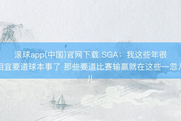 滚球app(中国)官网下载 SGA：我这些年很相宜要道球本事了 那些要道比赛输赢就在这些一忽儿