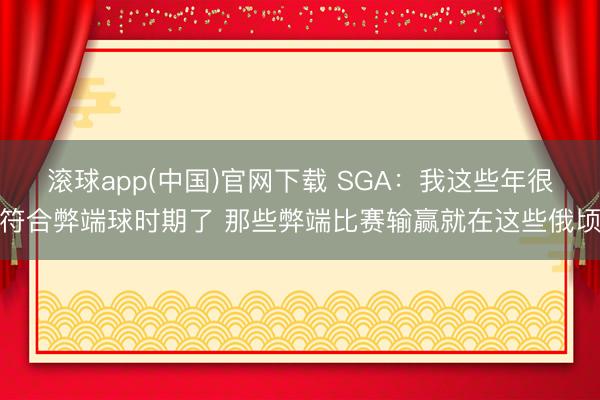 滚球app(中国)官网下载 SGA：我这些年很符合弊端球时期了 那些弊端比赛输赢就在这些俄顷