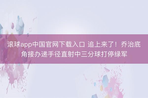 滚球app中国官网下载入口 追上来了！乔治底角接办递手径直射中三分球打停绿军