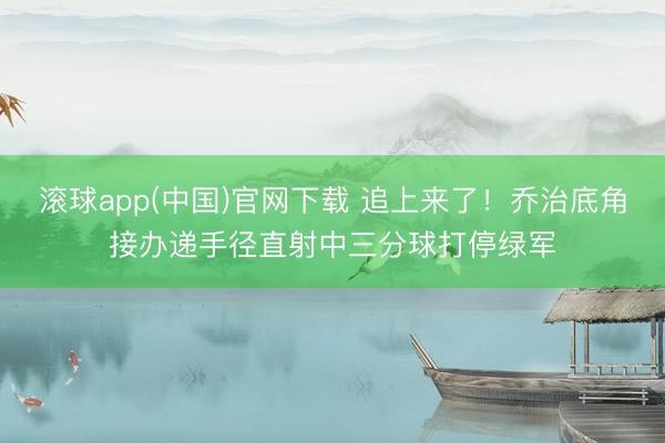 滚球app(中国)官网下载 追上来了！乔治底角接办递手径直射中三分球打停绿军