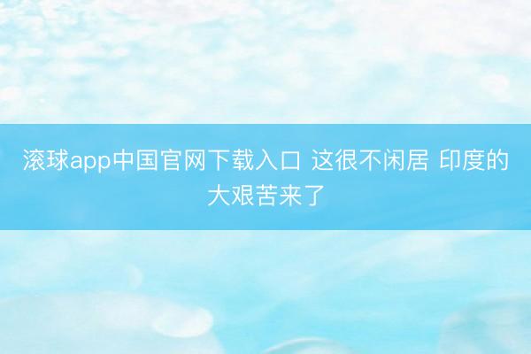 滚球app中国官网下载入口 这很不闲居 印度的大艰苦来了
