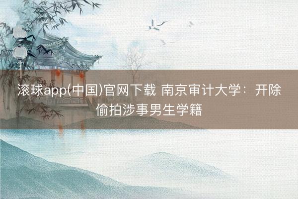 滚球app(中国)官网下载 南京审计大学：开除偷拍涉事男生学籍
