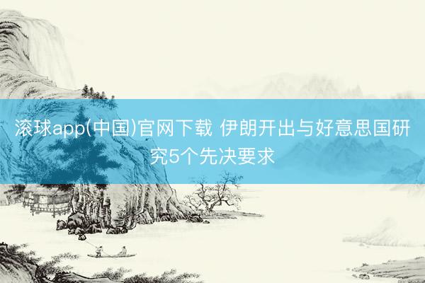 滚球app(中国)官网下载 伊朗开出与好意思国研究5个先决要求
