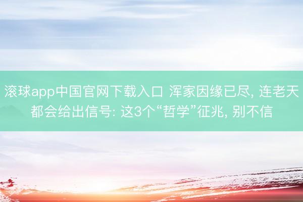 滚球app中国官网下载入口 浑家因缘已尽， 连老天都会给出信号: 这3个“哲学”征兆， 别不信