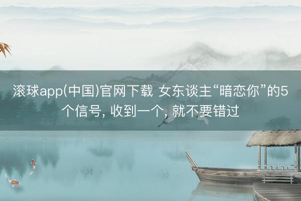 滚球app(中国)官网下载 女东谈主“暗恋你”的5个信号， 收到一个， 就不要错过