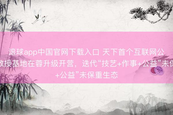 滚球app中国官网下载入口 天下首个互联网公司亲子教授基地在蓉升级开营，迭代“技艺+作事+公益”未保重生态
