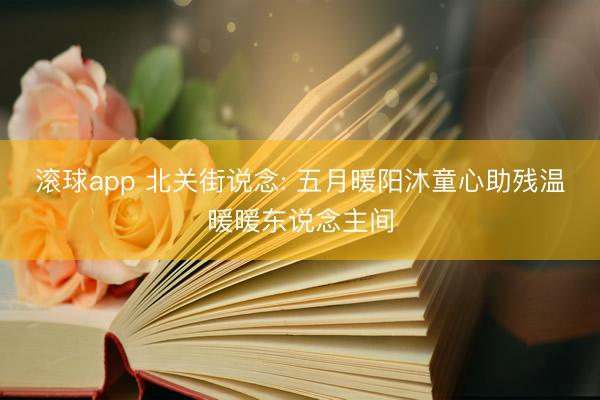 滚球app 北关街说念: 五月暖阳沐童心助残温暖暖东说念主间