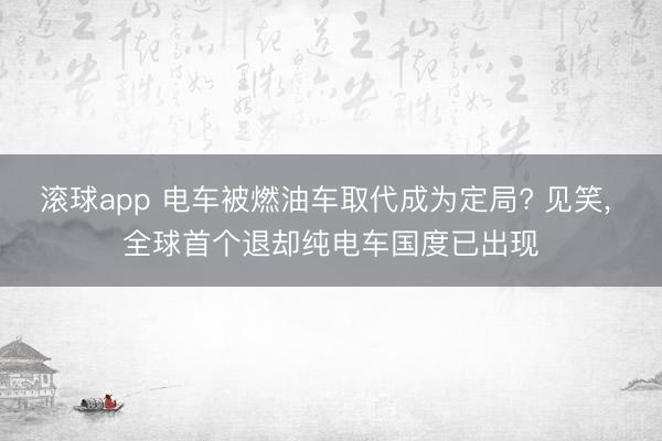 滚球app 电车被燃油车取代成为定局? 见笑， 全球首个退却纯电车国度已出现
