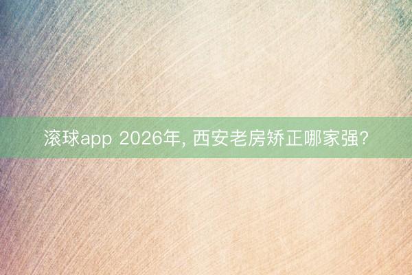 滚球app 2026年， 西安老房矫正哪家强?