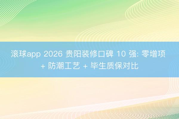 滚球app 2026 贵阳装修口碑 10 强: 零增项 + 防潮工艺 + 毕生质保对比