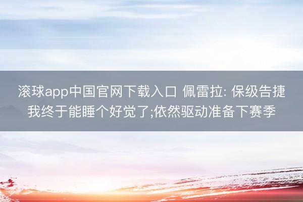 滚球app中国官网下载入口 佩雷拉: 保级告捷我终于能睡个好觉了;依然驱动准备下赛季