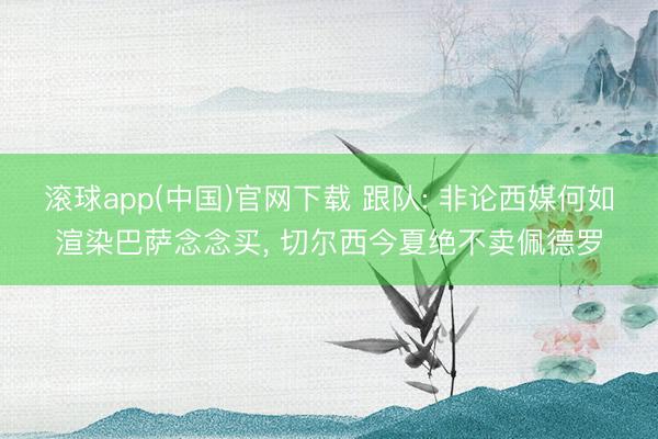 滚球app(中国)官网下载 跟队: 非论西媒何如渲染巴萨念念买， 切尔西今夏绝不卖佩德罗
