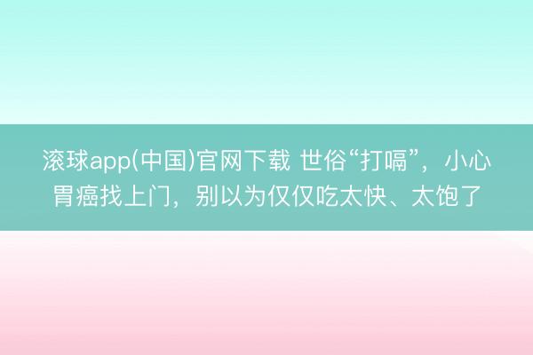 滚球app(中国)官网下载 世俗“打嗝”，小心胃癌找上门，别以为仅仅吃太快、太饱了