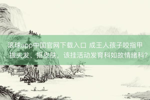 滚球app中国官网下载入口 成王人孩子咬指甲、拔头发、抠皮肤，该挂活动发育科如故情绪科？