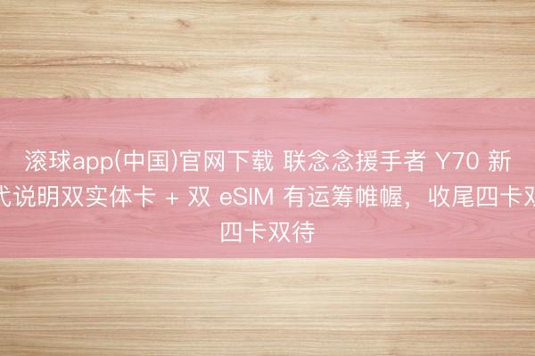 滚球app(中国)官网下载 联念念援手者 Y70 新一代说明双实体卡 + 双 eSIM 有运筹帷幄，收尾四卡双待