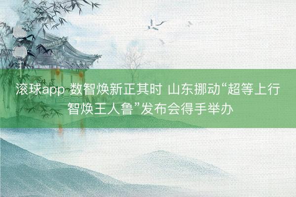滚球app 数智焕新正其时 山东挪动“超等上行 智焕王人鲁”发布会得手举办