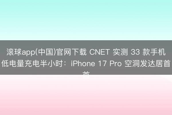 滚球app(中国)官网下载 CNET 实测 33 款手机低电量充电半小时：iPhone 17 Pro 空洞发达居首