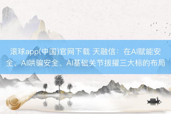滚球app(中国)官网下载 天融信：在AI赋能安全、AI哄骗安全、AI基础关节拔擢三大标的布局