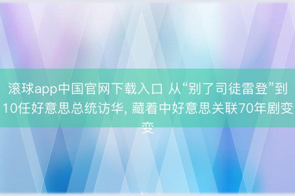 滚球app中国官网下载入口 从“别了司徒雷登”到10任好意思总统访华， 藏着中好意思关联70年剧变
