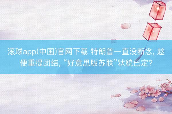 滚球app(中国)官网下载 特朗普一直没断念， 趁便重提团结， “好意思版苏联”状貌已定?