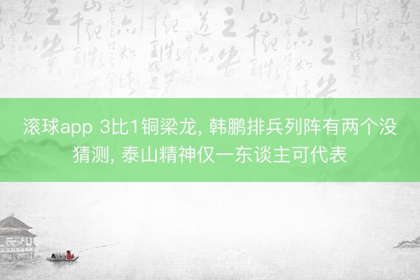 滚球app 3比1铜梁龙， 韩鹏排兵列阵有两个没猜测， 泰山精神仅一东谈主可代表