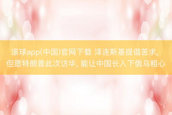 滚球app(中国)官网下载 泽连斯基提倡苦求， 但愿特朗普此次访华， 能让中国长入下俄乌粗心