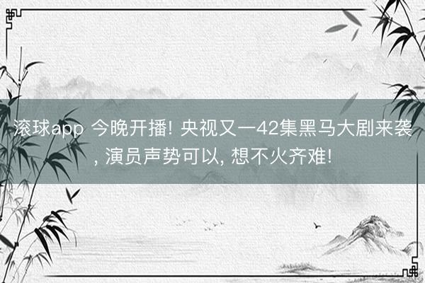 滚球app 今晚开播! 央视又一42集黑马大剧来袭， 演员声势可以， 想不火齐难!