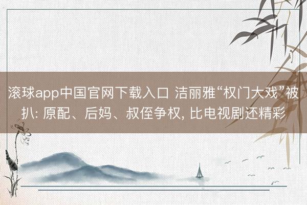 滚球app中国官网下载入口 洁丽雅“权门大戏”被扒: 原配、后妈、叔侄争权， 比电视剧还精彩