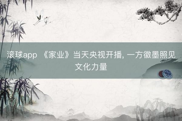 滚球app 《家业》当天央视开播， 一方徽墨照见文化力量