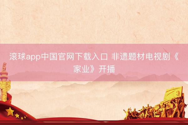 滚球app中国官网下载入口 非遗题材电视剧《家业》开播